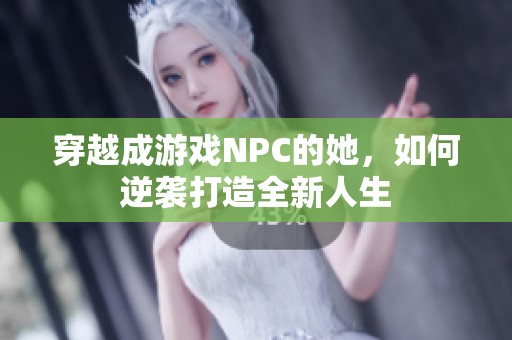 穿越成游戏NPC的她，如何逆袭打造全新人生