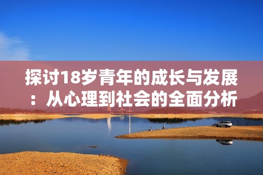 探讨18岁青年的成长与发展：从心理到社会的全面分析