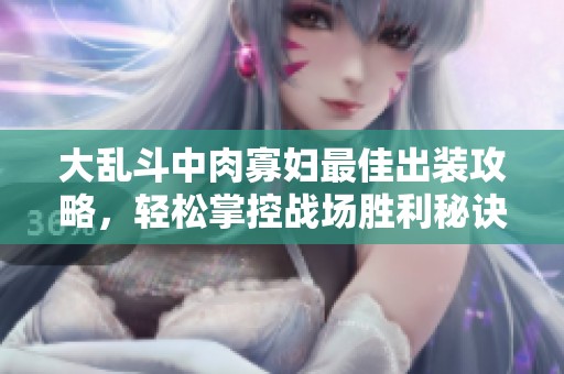 大乱斗中肉寡妇最佳出装攻略，轻松掌控战场胜利秘诀