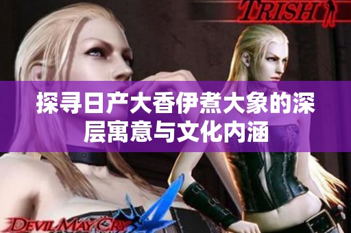 探寻日产大香伊煮大象的深层寓意与文化内涵