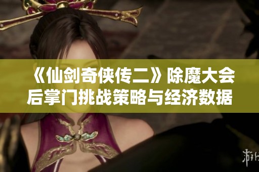 《仙剑奇侠传二》除魔大会后掌门挑战策略与经济数据深入解析