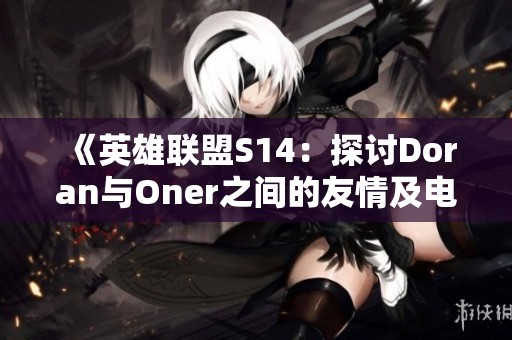 《英雄联盟S14：探讨Doran与Oner之间的友情及电竞行业前景》
