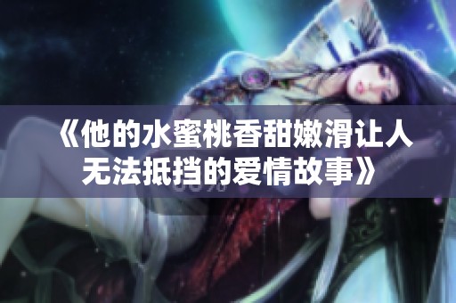 《他的水蜜桃香甜嫩滑让人无法抵挡的爱情故事》
