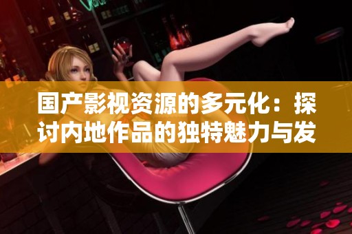 国产影视资源的多元化：探讨内地作品的独特魅力与发展现状