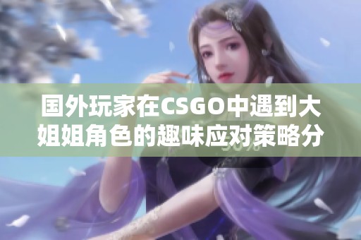 国外玩家在CSGO中遇到大姐姐角色的趣味应对策略分享