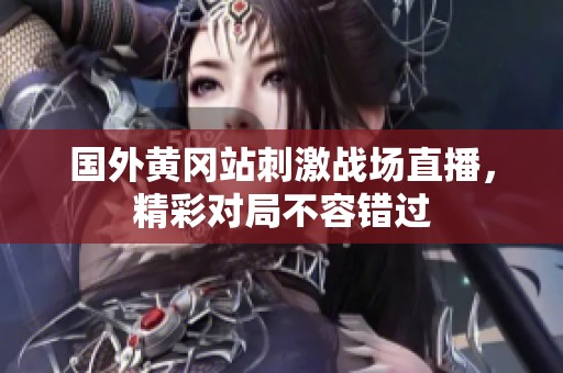 国外黄冈站刺激战场直播，精彩对局不容错过