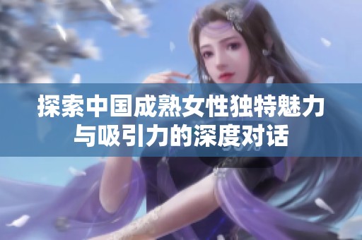探索中国成熟女性独特魅力与吸引力的深度对话
