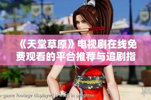 《天堂草原》电视剧在线免费观看的平台推荐与追剧指南