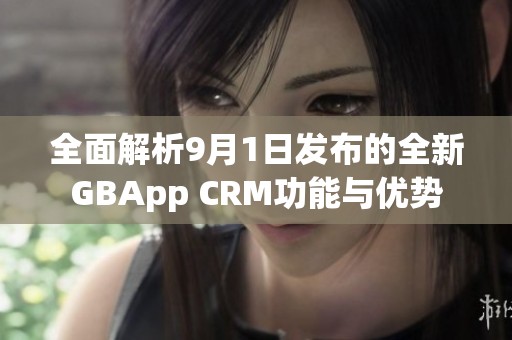 全面解析9月1日发布的全新GBApp CRM功能与优势