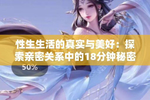 性生生活的真实与美好：探索亲密关系中的18分钟秘密