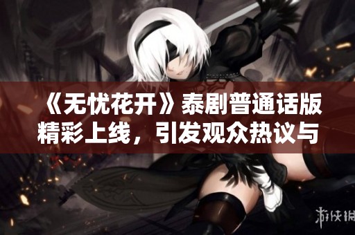 《无忧花开》泰剧普通话版精彩上线，引发观众热议与期待