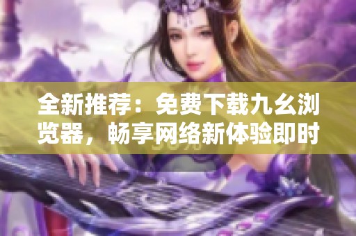 全新推荐：免费下载九幺浏览器，畅享网络新体验即时上手