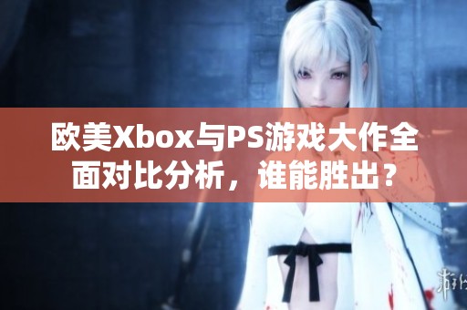 欧美Xbox与PS游戏大作全面对比分析，谁能胜出？