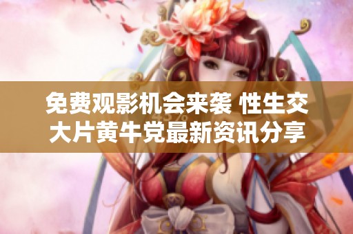 免费观影机会来袭 性生交大片黄牛党最新资讯分享
