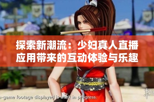 探索新潮流：少妇真人直播应用带来的互动体验与乐趣