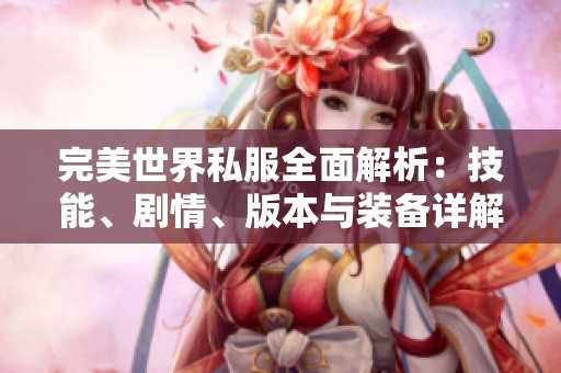 完美世界私服全面解析：技能、剧情、版本与装备详解教程