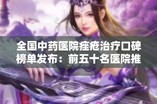 全国中药医院痤疮治疗口碑榜单发布：前五十名医院推荐解读