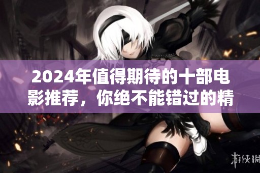 2024年值得期待的十部电影推荐，你绝不能错过的精彩力作