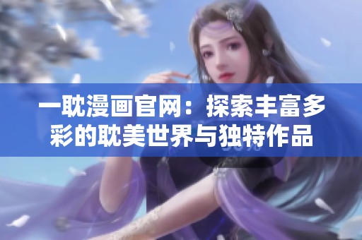 一耽漫画官网：探索丰富多彩的耽美世界与独特作品