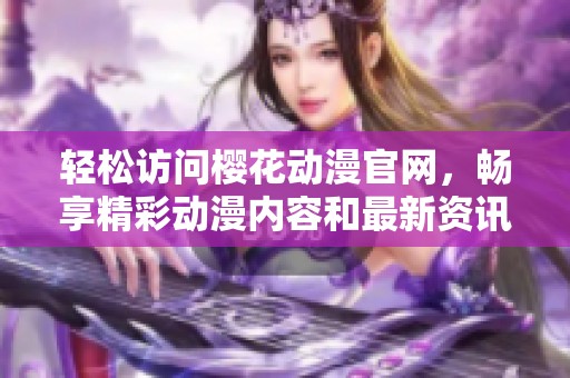 轻松访问樱花动漫官网，畅享精彩动漫内容和最新资讯
