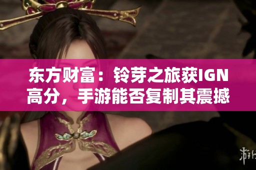 东方财富：铃芽之旅获IGN高分，手游能否复制其震撼视听体验？