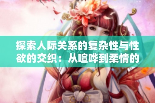 探索人际关系的复杂性与性欲的交织：从喧哗到柔情的四个故事