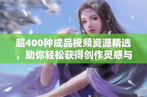 超400种成品视频资源精选，助你轻松获得创作灵感与技巧