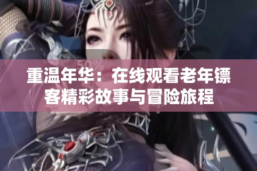 重温年华：在线观看老年镖客精彩故事与冒险旅程