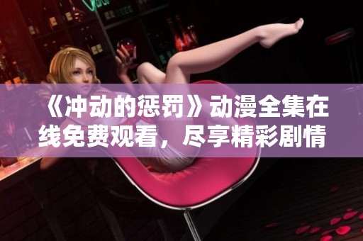 《冲动的惩罚》动漫全集在线免费观看，尽享精彩剧情与角色成长