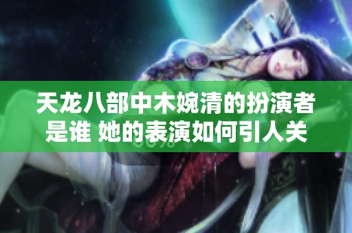 天龙八部中木婉清的扮演者是谁 她的表演如何引人关注