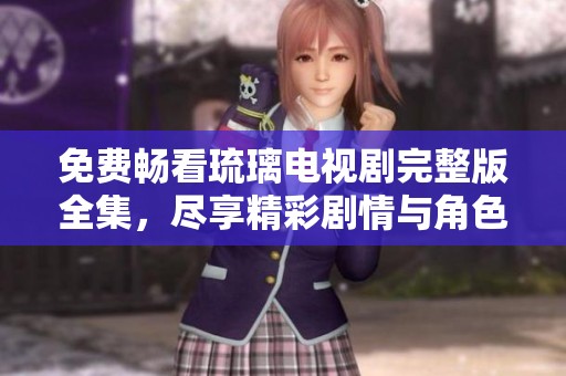 免费畅看琉璃电视剧完整版全集，尽享精彩剧情与角色魅力