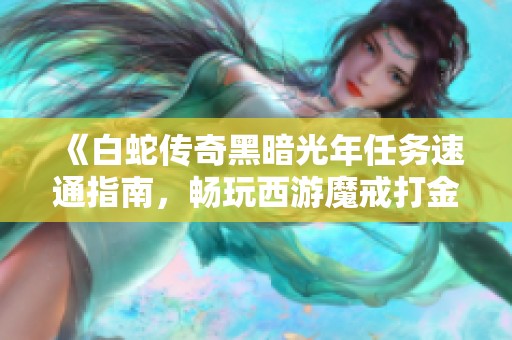 《白蛇传奇黑暗光年任务速通指南，畅玩西游魔戒打金包服全攻略》