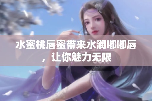 水蜜桃唇蜜带来水润嘟嘟唇，让你魅力无限
