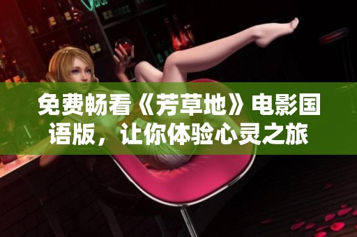 免费畅看《芳草地》电影国语版，让你体验心灵之旅