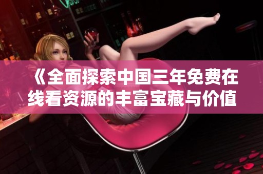 《全面探索中国三年免费在线看资源的丰富宝藏与价值》