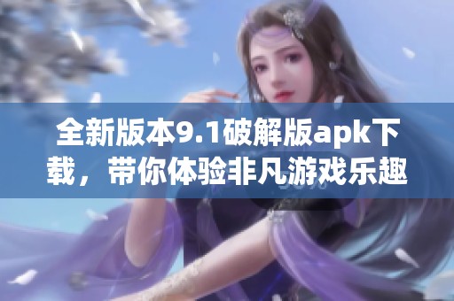 全新版本9.1破解版apk下载，带你体验非凡游戏乐趣