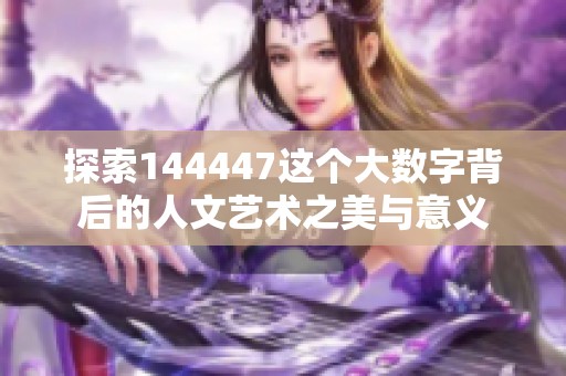 探索144447这个大数字背后的人文艺术之美与意义