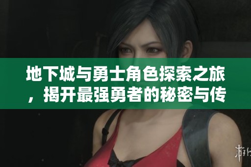 地下城与勇士角色探索之旅，揭开最强勇者的秘密与传奇