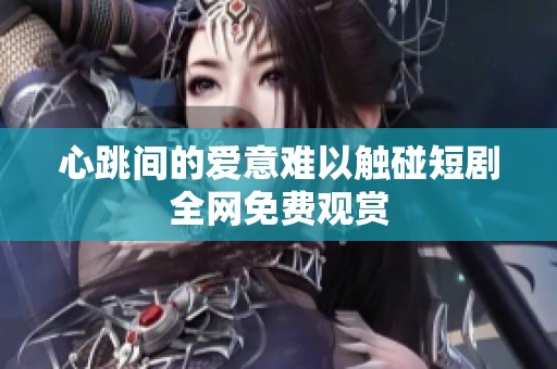 心跳间的爱意难以触碰短剧全网免费观赏