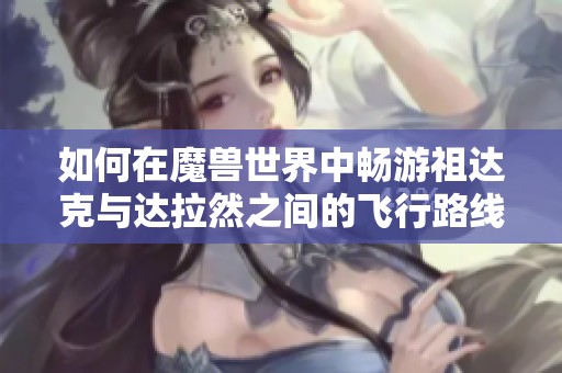 如何在魔兽世界中畅游祖达克与达拉然之间的飞行路线攻略