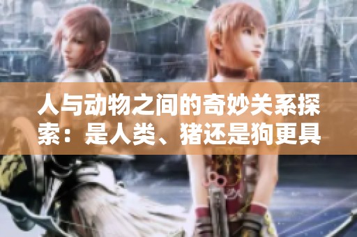 人与动物之间的奇妙关系探索：是人类、猪还是狗更具智慧