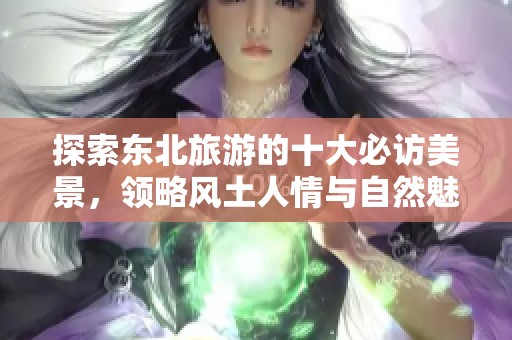 探索东北旅游的十大必访美景，领略风土人情与自然魅力