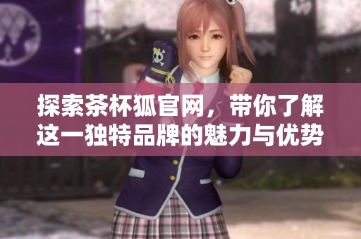 探索茶杯狐官网，带你了解这一独特品牌的魅力与优势