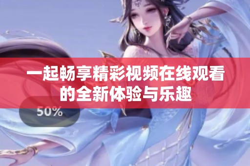一起畅享精彩视频在线观看的全新体验与乐趣
