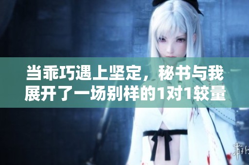 当乖巧遇上坚定，秘书与我展开了一场别样的1对1较量