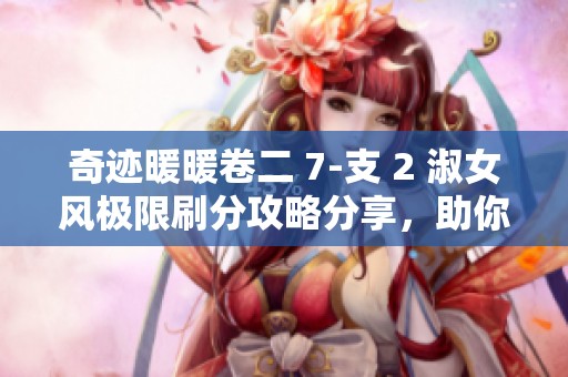 奇迹暖暖卷二 7-支 2 淑女风极限刷分攻略分享，助你轻松逆袭提升分数