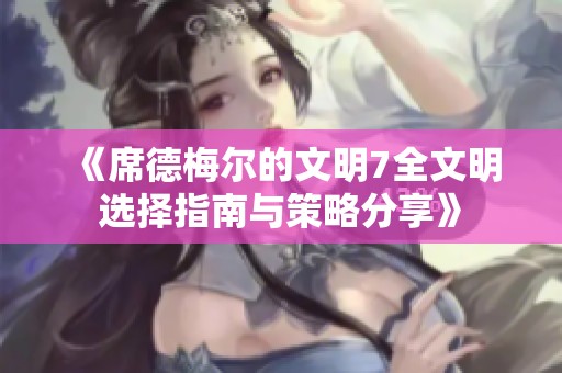《席德梅尔的文明7全文明选择指南与策略分享》