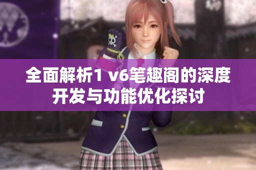 全面解析1 v6笔趣阁的深度开发与功能优化探讨
