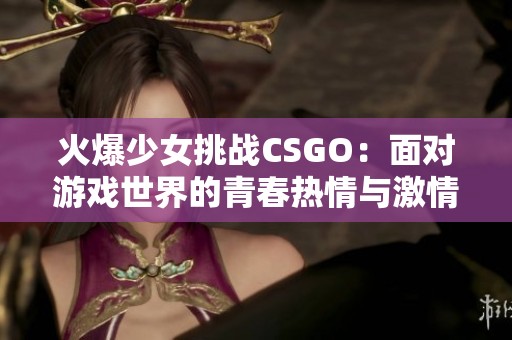 火爆少女挑战CSGO：面对游戏世界的青春热情与激情对抗