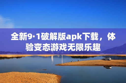 全新9·1破解版apk下载，体验变态游戏无限乐趣